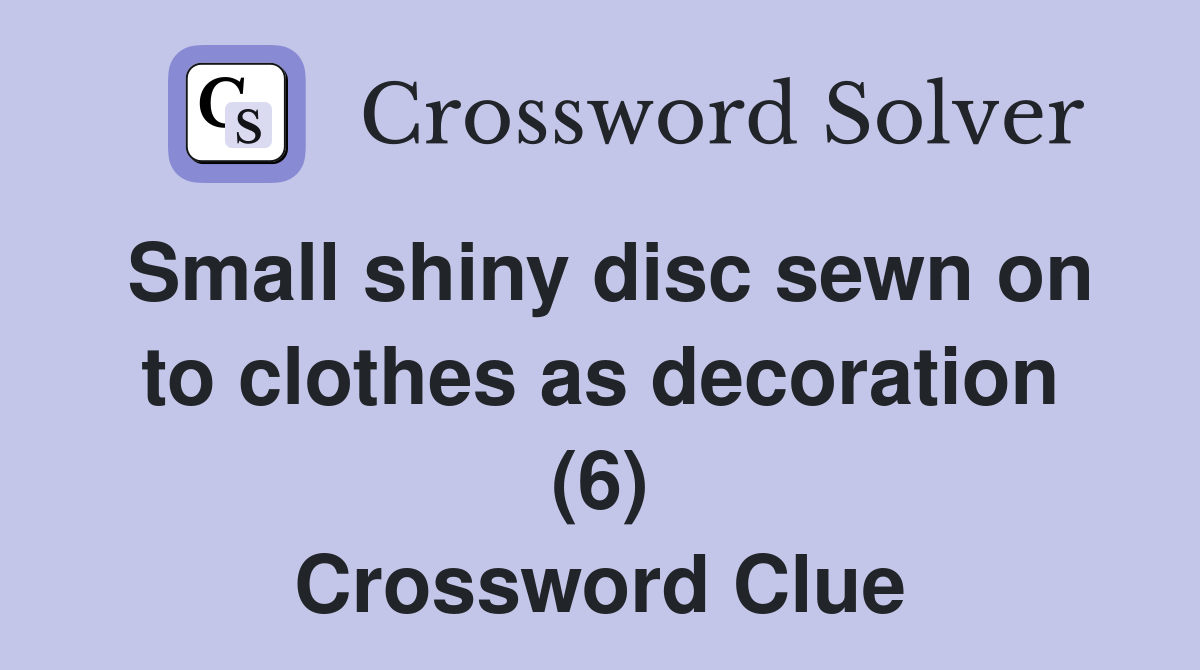 Small shiny disc sewn on to clothes as decoration (6) Crossword Clue
