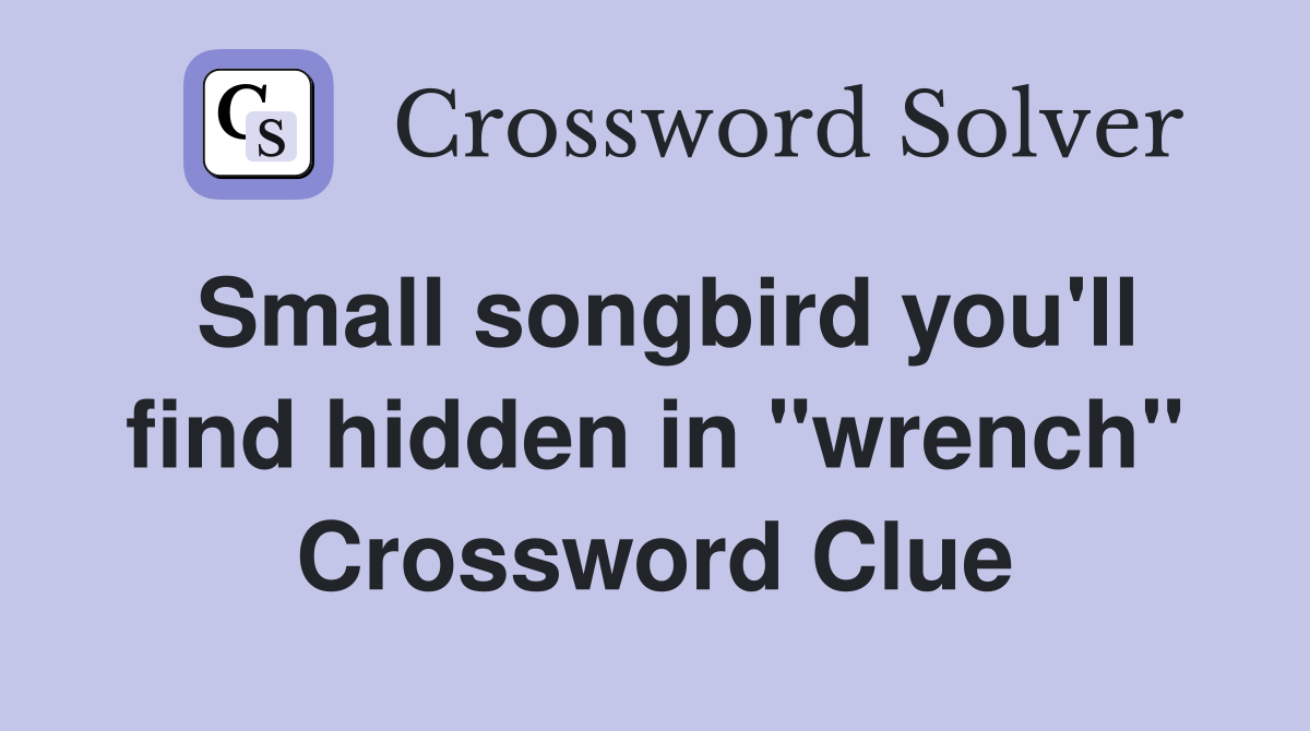 Small songbird you'll find hidden in "wrench" Crossword Clue