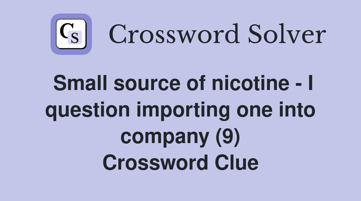 Small source of nicotine - I question importing one into company (9) Crossword Clue