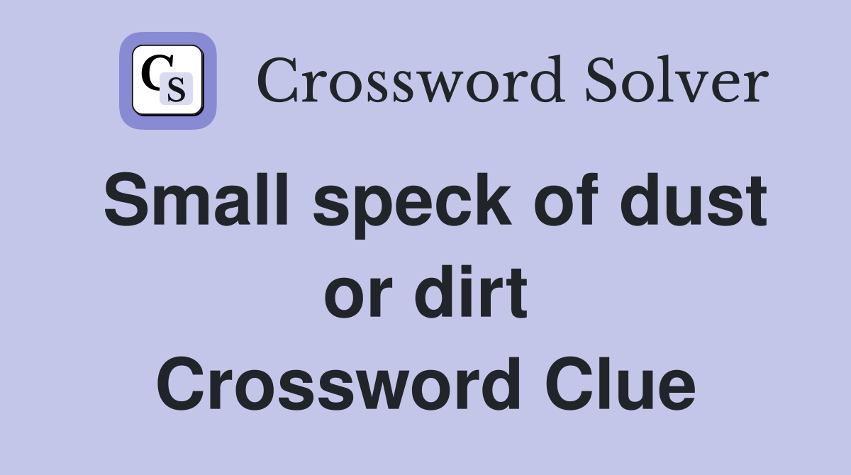 Small speck of dust or dirt Crossword Clue