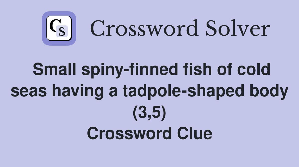 Small spiny-finned fish of cold seas having a tadpole-shaped body (3,5) Crossword Clue
