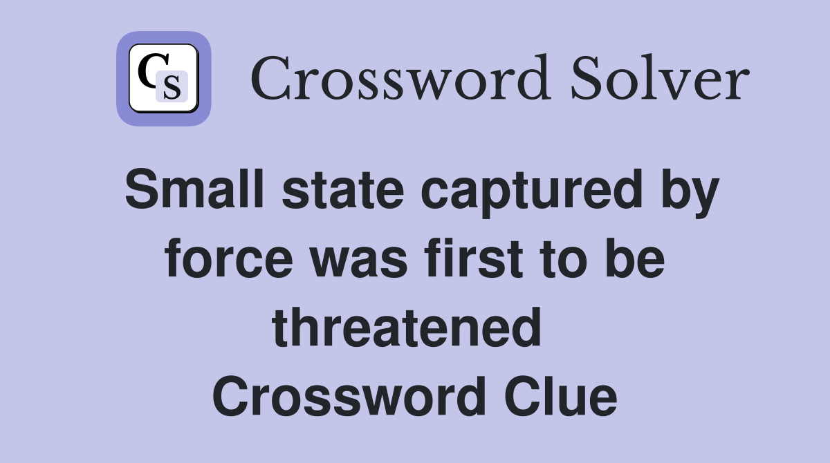 Small state captured by force was first to be threatened  Crossword Clue