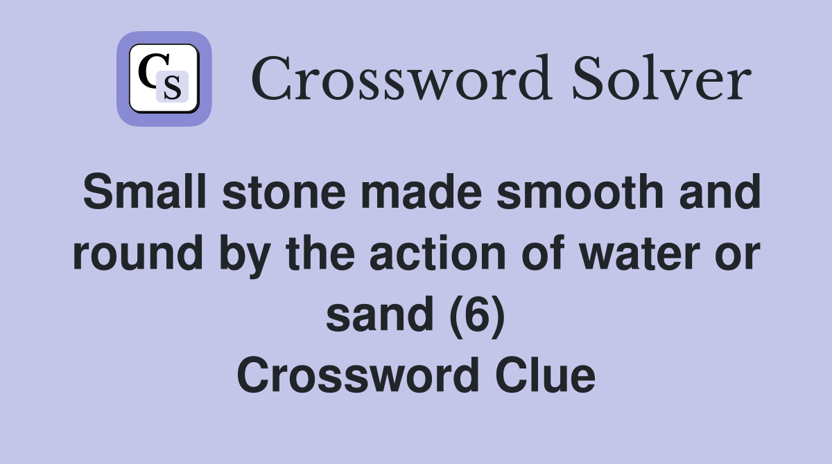 Small stone made smooth and round by the action of water or sand (6) Crossword Clue
