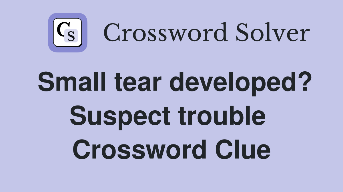 Small tear developed? Suspect trouble  Crossword Clue
