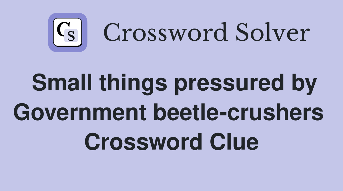 Small things pressured by Government beetle-crushers  Crossword Clue