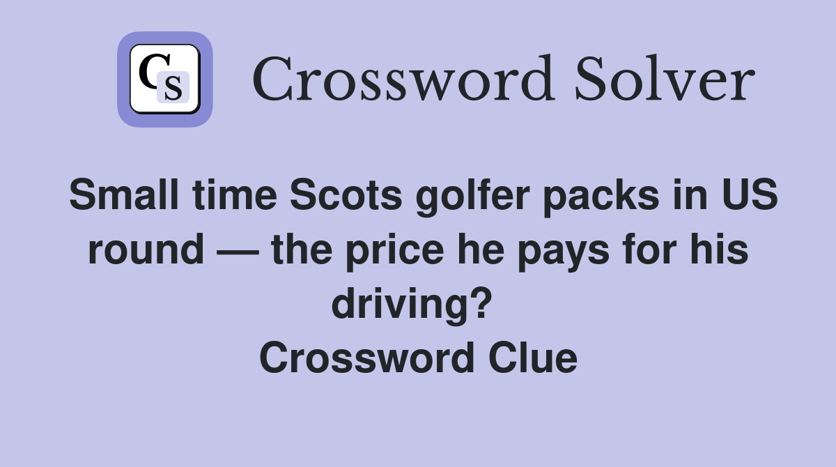 Small time Scots golfer packs in US round — the price he pays for his driving?  Crossword Clue