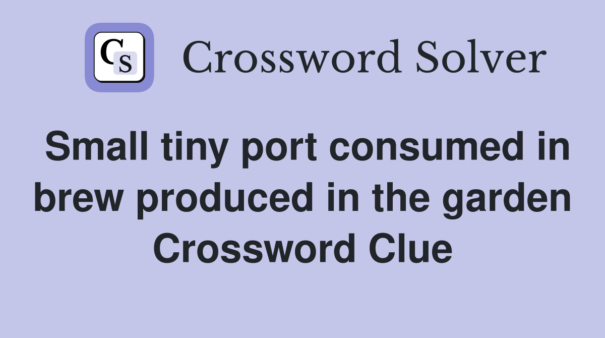 Small tiny port consumed in brew produced in the garden Crossword Clue