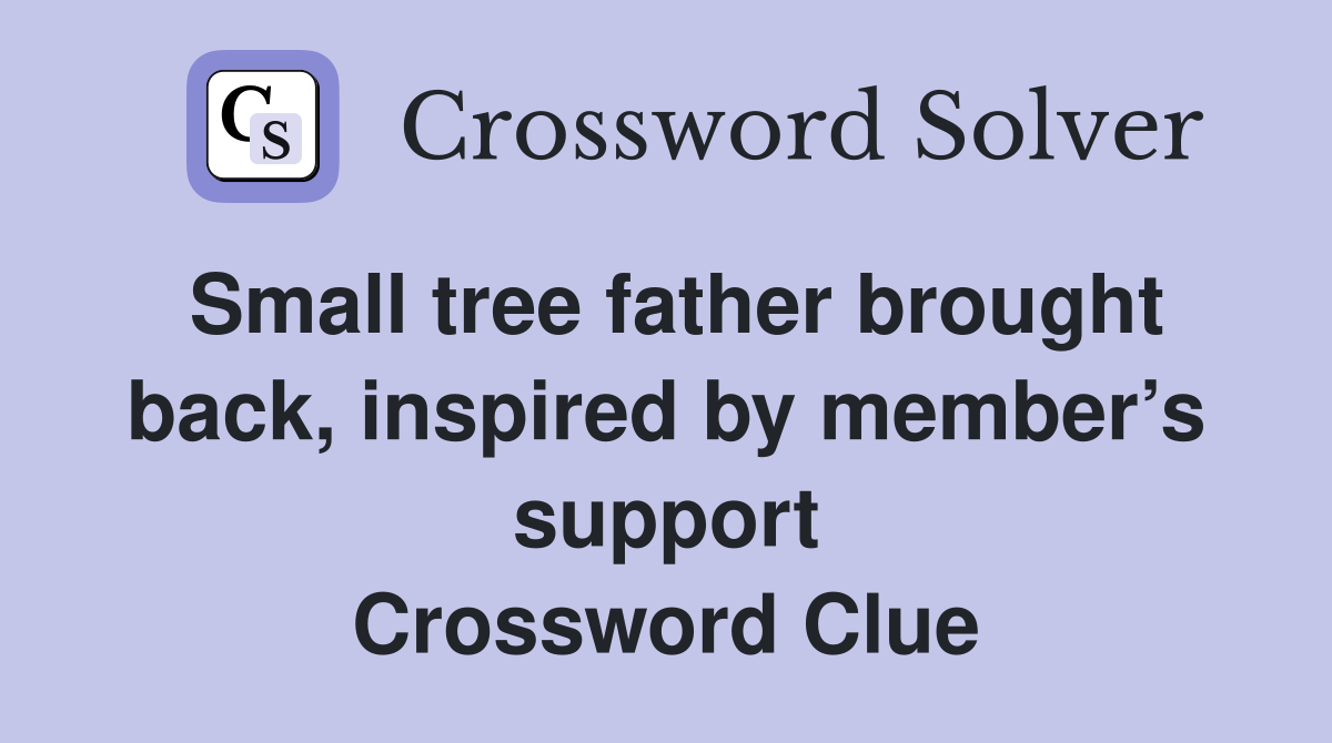 Small tree father brought back, inspired by member’s support Crossword Clue