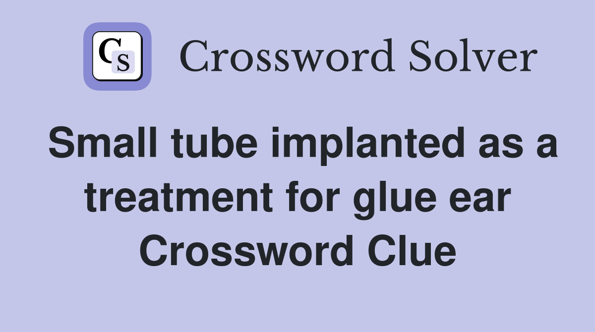 Small tube implanted as a treatment for glue ear Crossword Clue