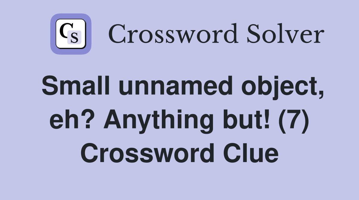 Small unnamed object, eh? Anything but! (7) Crossword Clue
