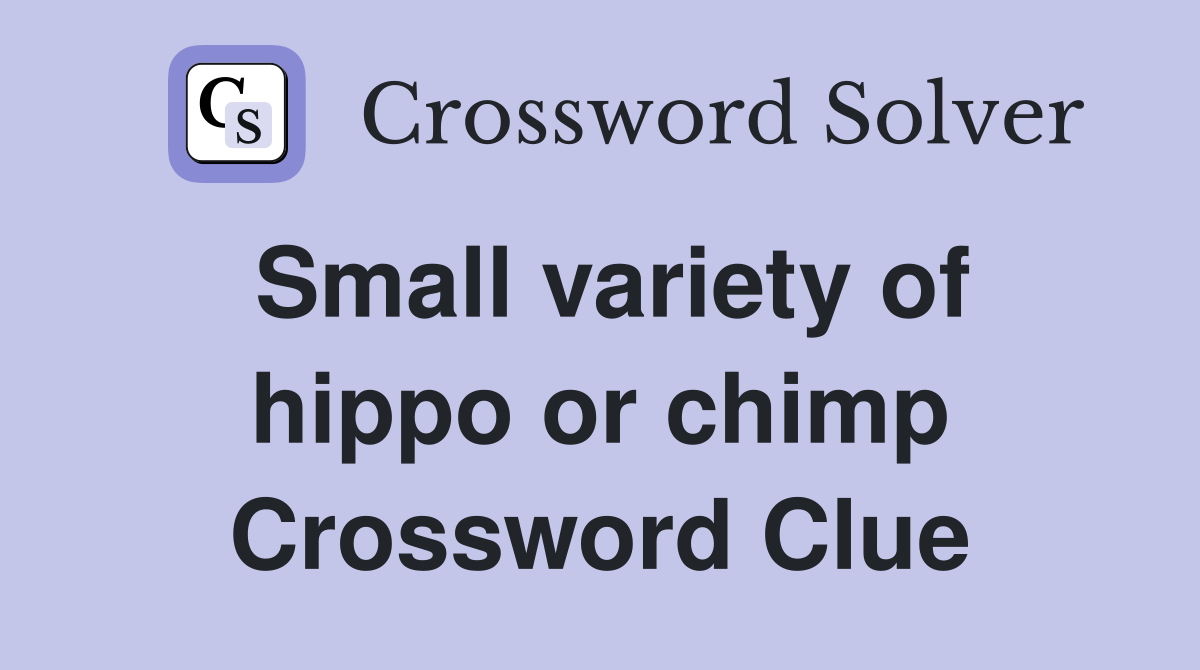 Small variety of hippo or chimp Crossword Clue
