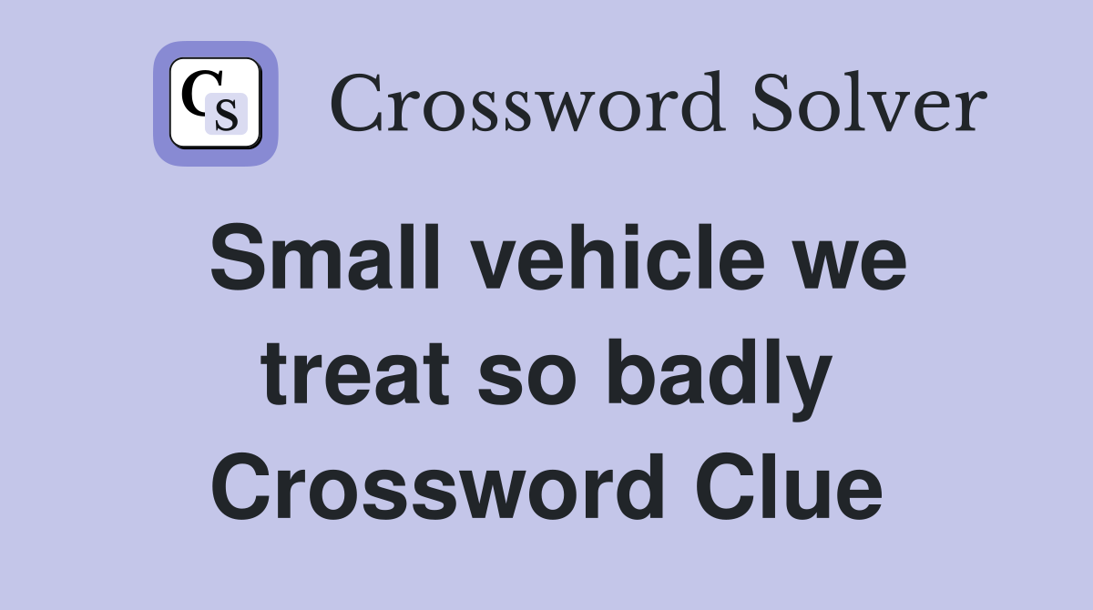 Small vehicle we treat so badly Crossword Clue