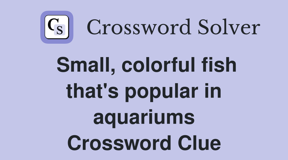 Small, colorful fish that's popular in aquariums Crossword Clue