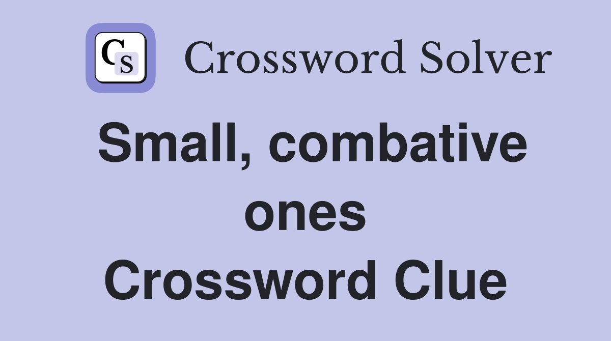 Small, combative ones Crossword Clue