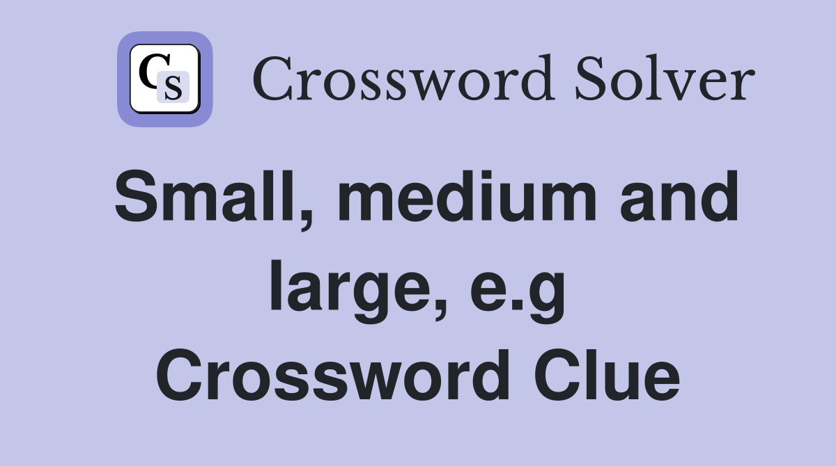 Small, medium and large, e.g Crossword Clue
