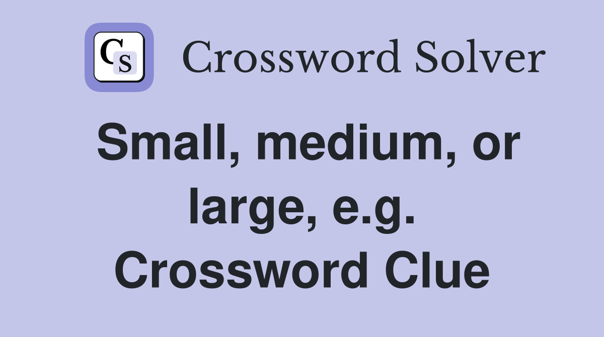Small, medium, or large, e.g. Crossword Clue