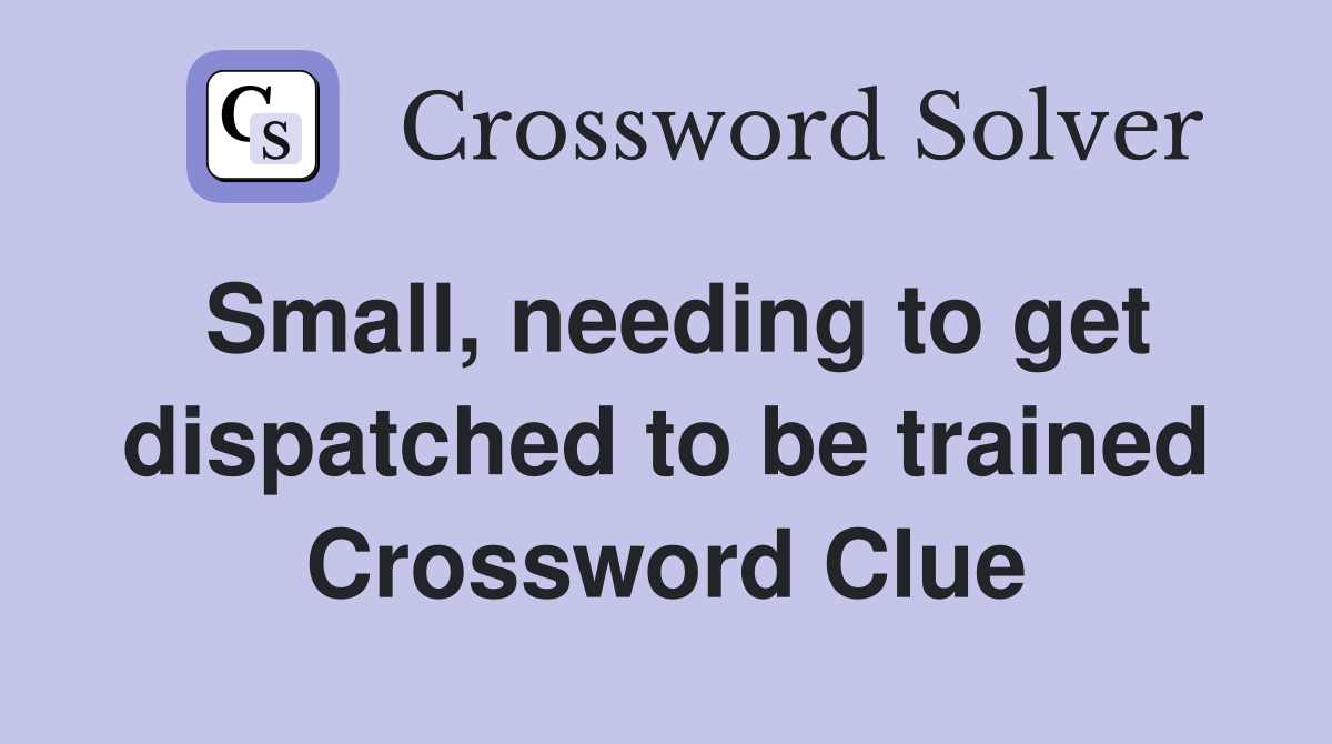 Small, needing to get dispatched to be trained Crossword Clue
