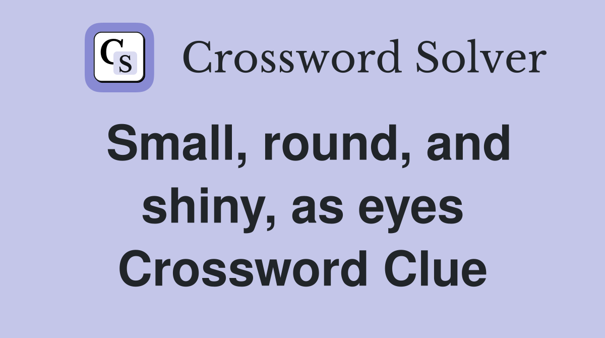 Small, round, and shiny, as eyes Crossword Clue