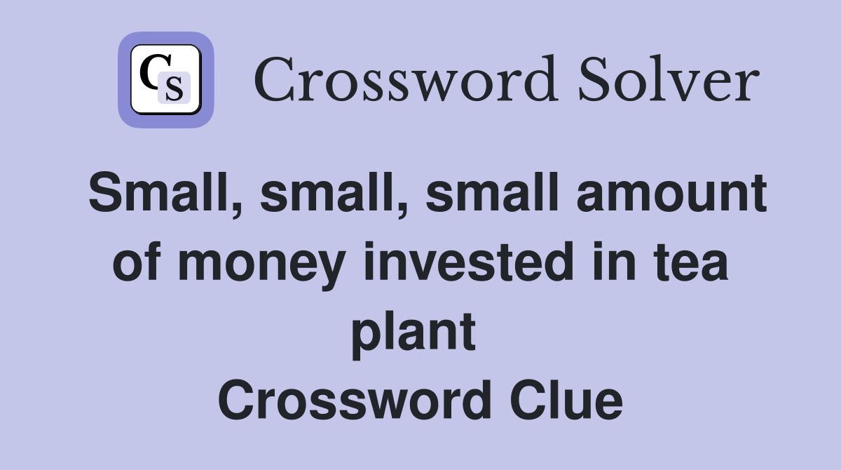 Small, small, small amount of money invested in tea plant  Crossword Clue
