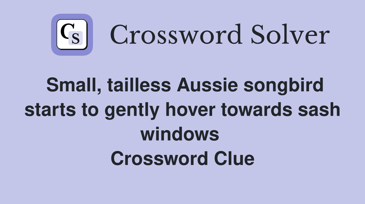 Small, tailless Aussie songbird starts to gently hover towards sash windows  Crossword Clue
