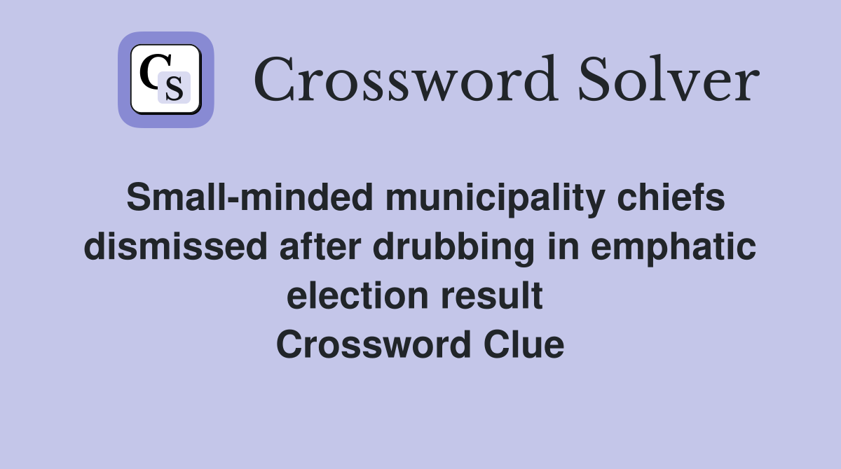 Small-minded municipality chiefs dismissed after drubbing in emphatic election result  Crossword Clue