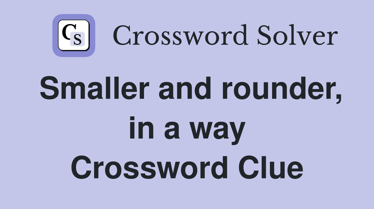 Smaller and rounder, in a way Crossword Clue
