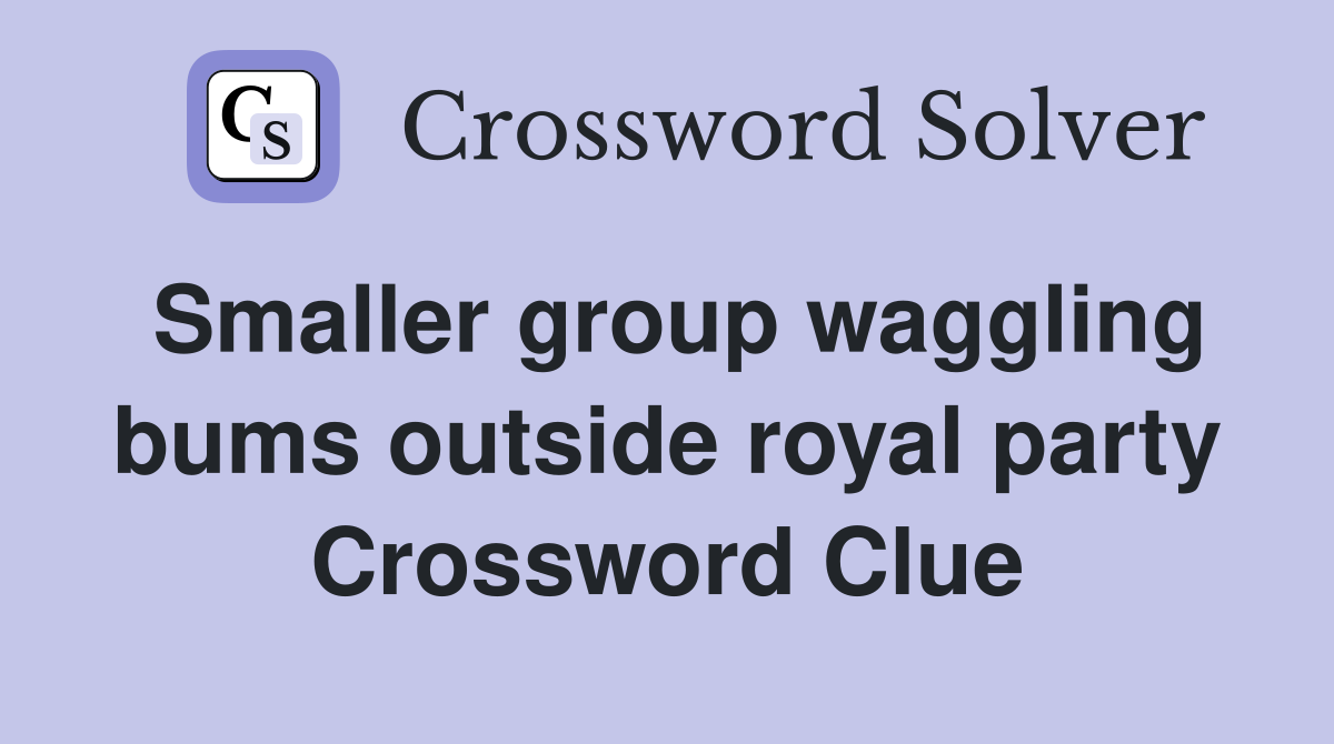 Smaller group waggling bums outside royal party Crossword Clue