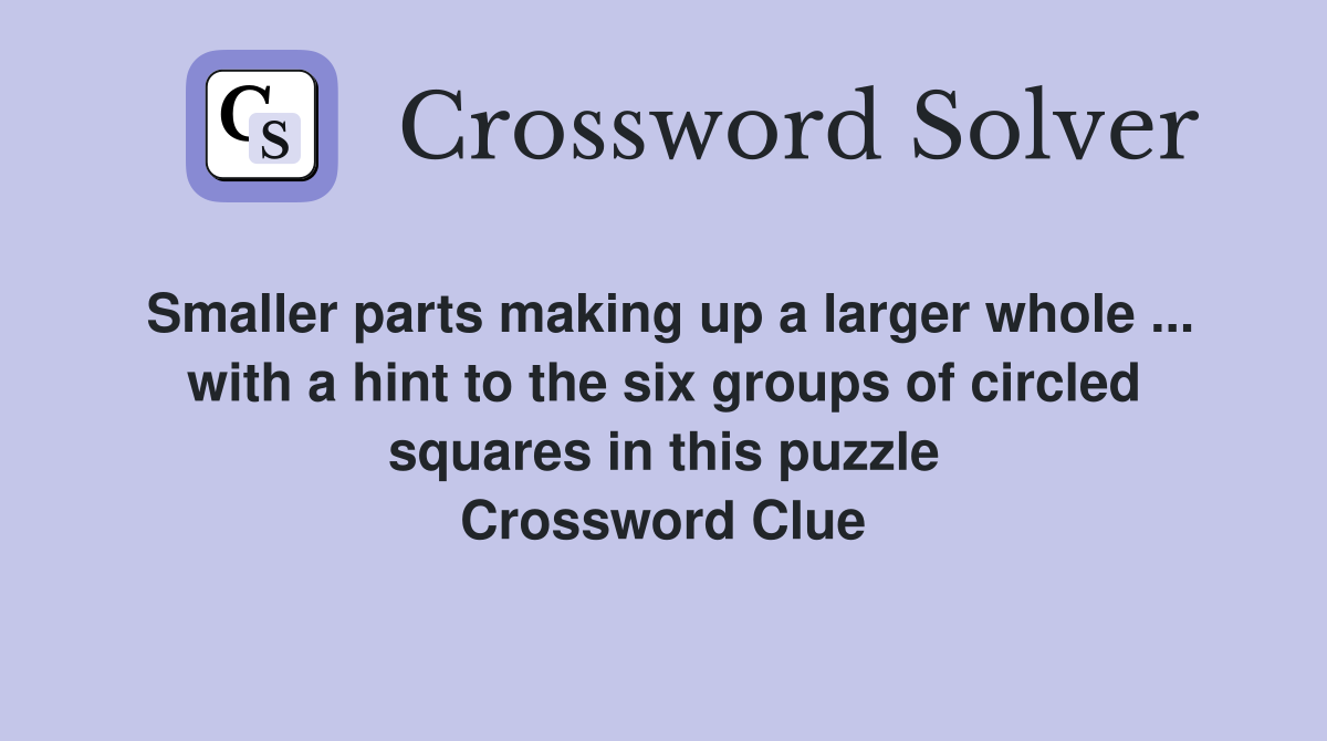 Smaller parts making up a larger whole ... with a hint to the six groups of circled squares in this puzzle Crossword Clue