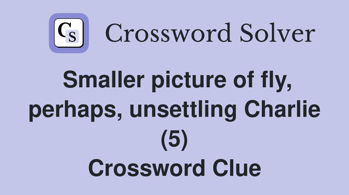 Smaller picture of fly, perhaps, unsettling Charlie (5) Crossword Clue