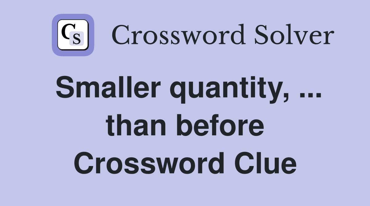 Smaller quantity, ... than before Crossword Clue