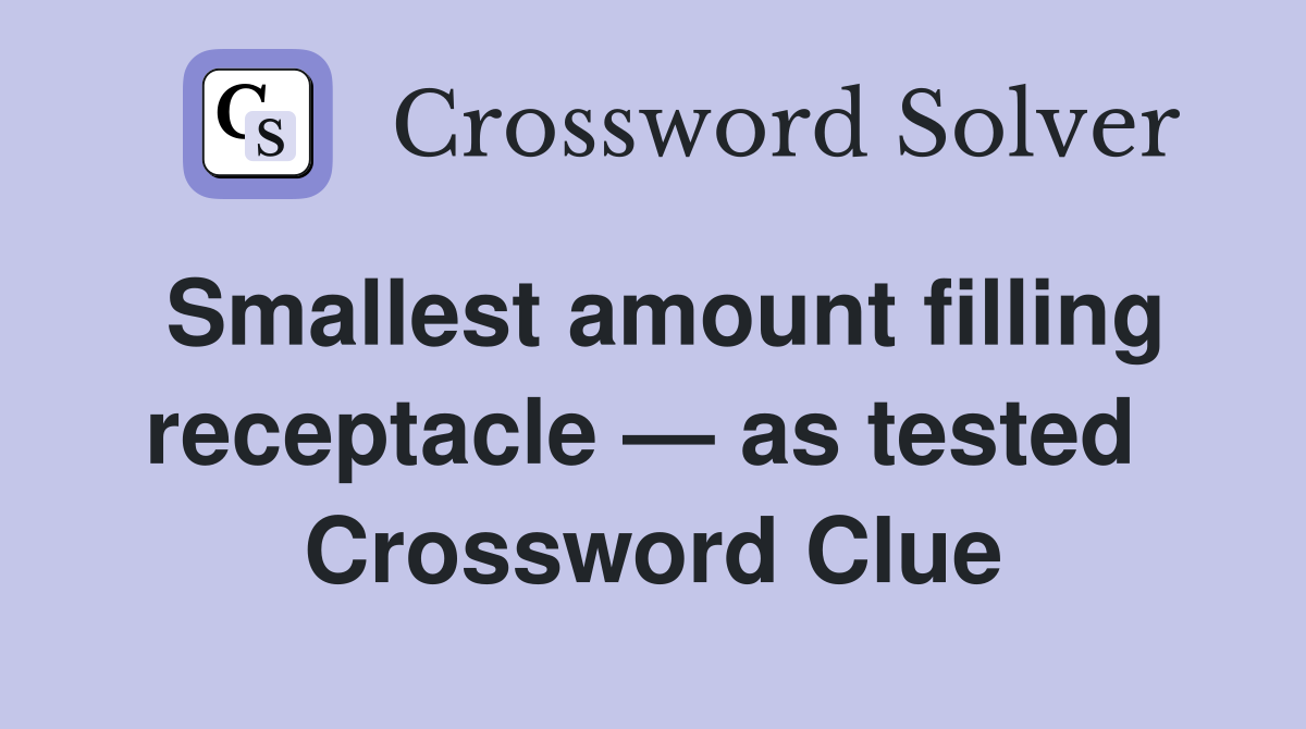 Smallest amount filling receptacle — as tested  Crossword Clue