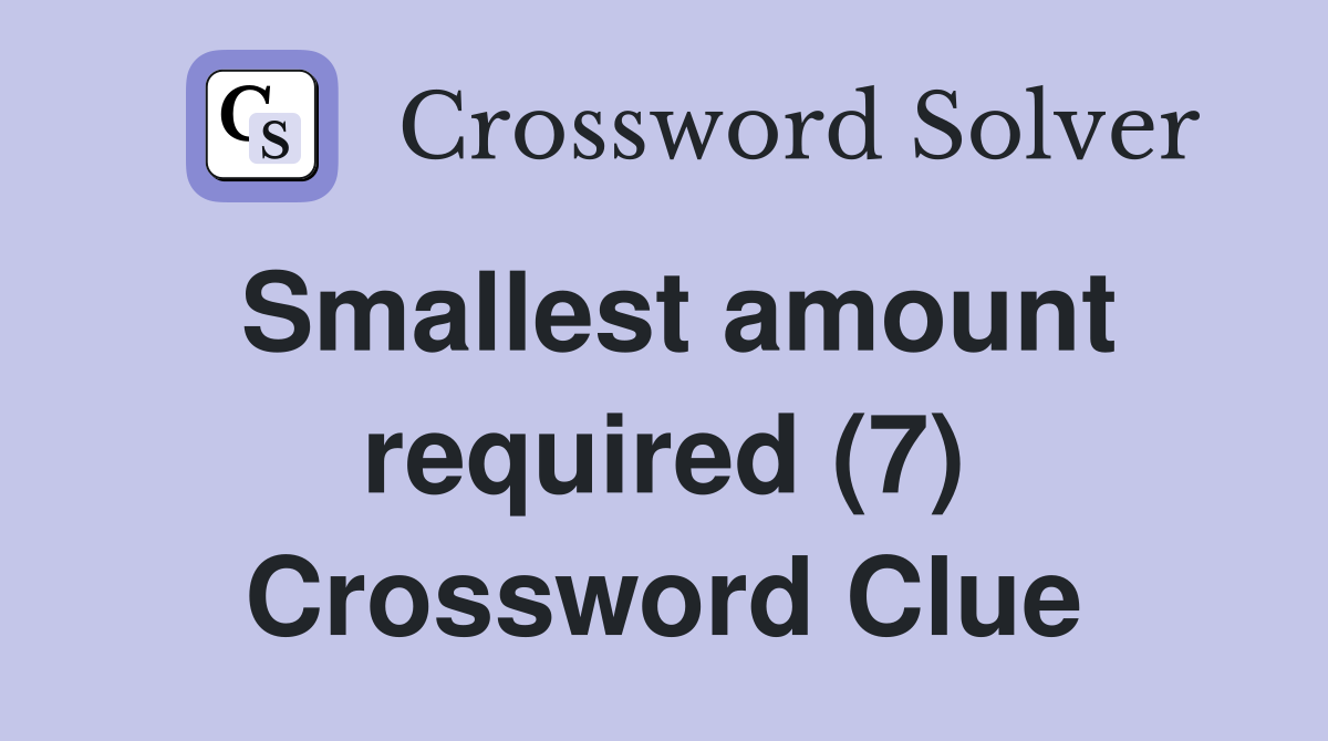 Smallest amount required (7) Crossword Clue