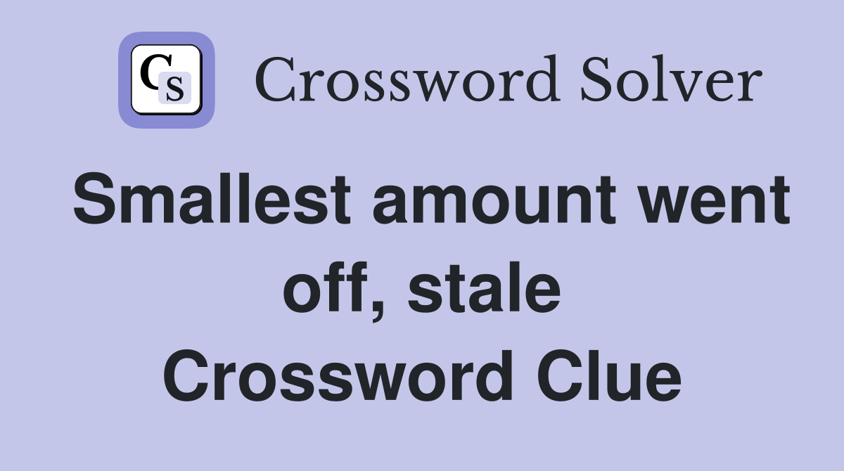 Smallest amount went off, stale Crossword Clue