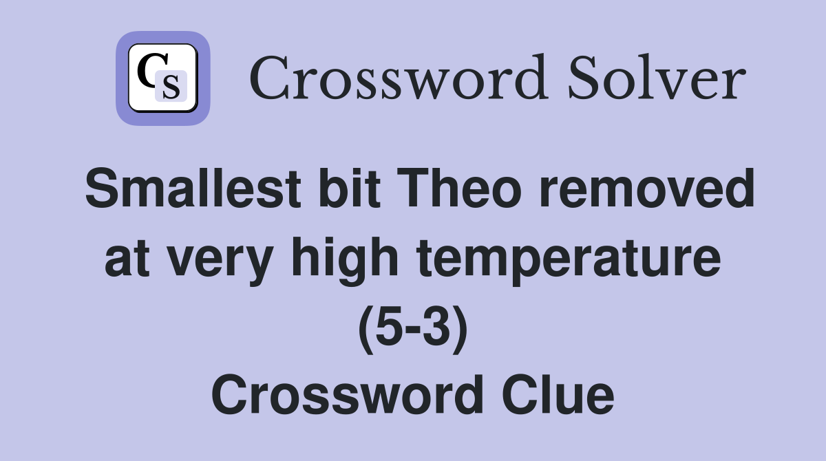 Smallest bit Theo removed at very high temperature (5-3) Crossword Clue