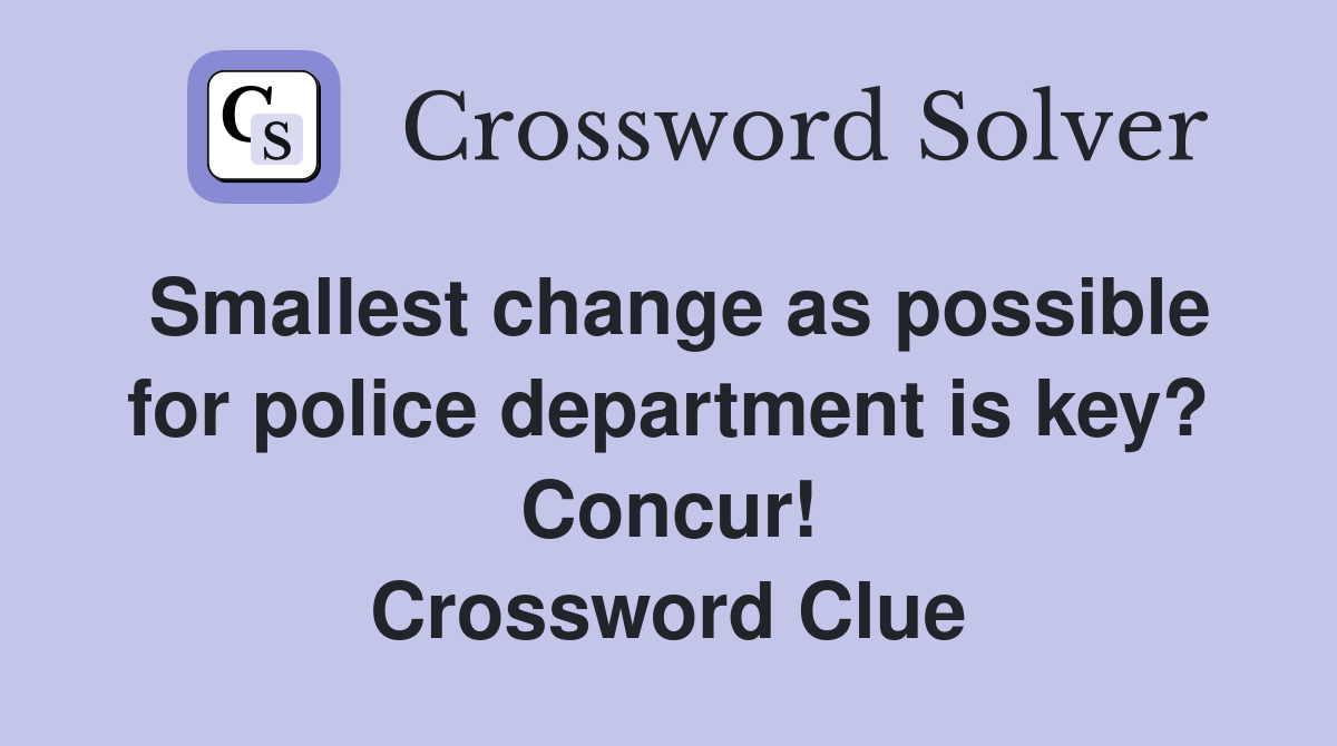 Smallest change as possible for police department is key? Concur! Crossword Clue