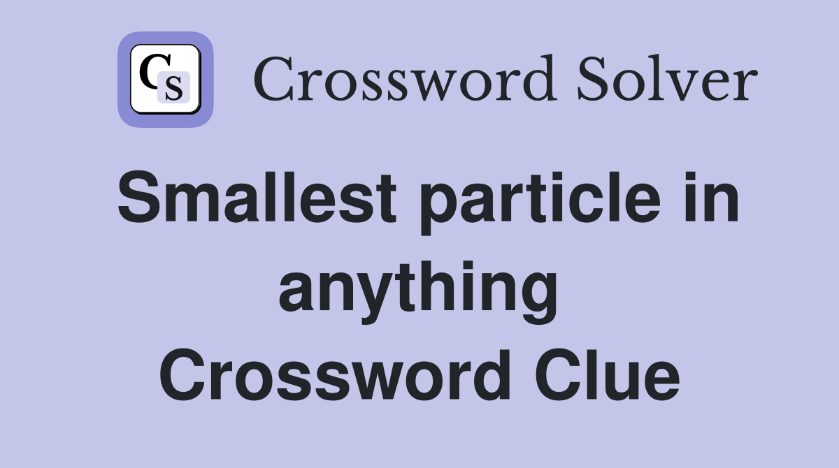 Smallest particle in anything Crossword Clue