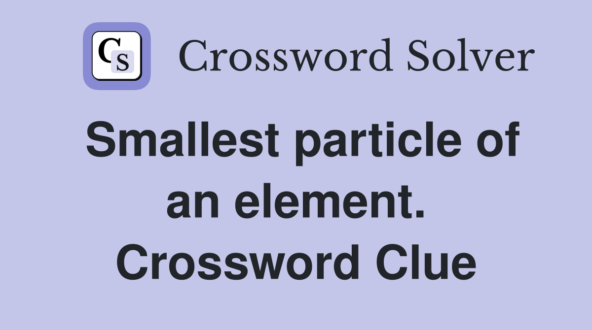 Smallest particle of an element. Crossword Clue