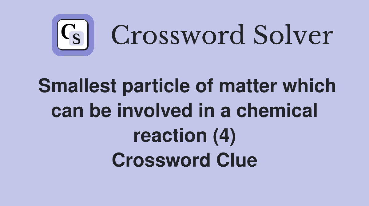 Smallest particle of matter which can be involved in a chemical reaction (4) Crossword Clue