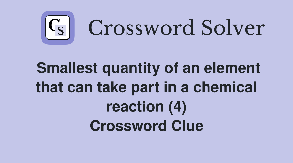 Smallest quantity of an element that can take part in a chemical reaction (4) Crossword Clue