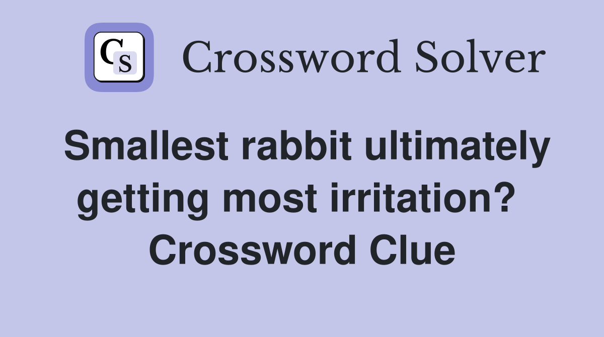 Smallest rabbit ultimately getting most irritation?  Crossword Clue
