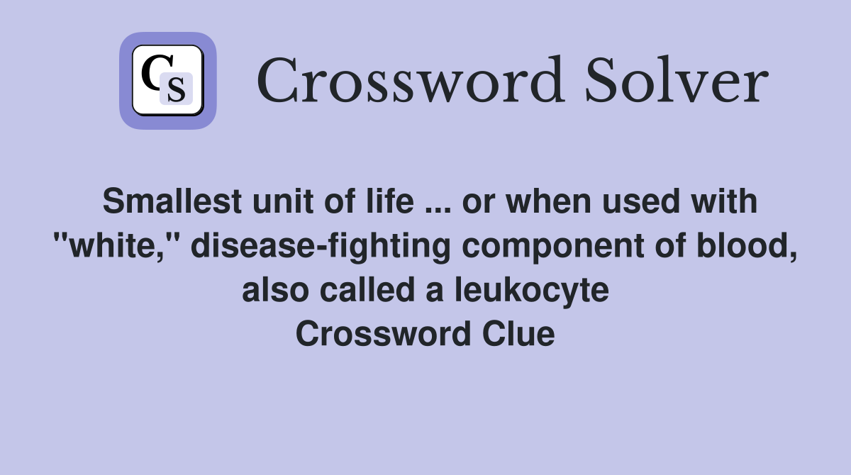 Smallest unit of life ... or when used with "white," disease-fighting component of blood, also called a leukocyte Crossword Clue