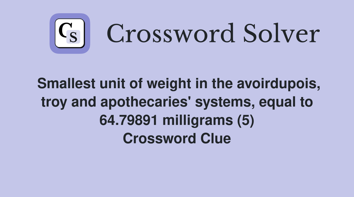 Smallest unit of weight in the avoirdupois, troy and apothecaries' systems, equal to 64.79891 milligrams (5) Crossword Clue