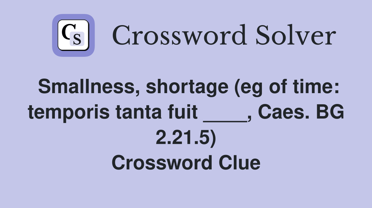 Smallness, shortage (eg of time: temporis tanta fuit ____, Caes. BG 2.21.5) Crossword Clue