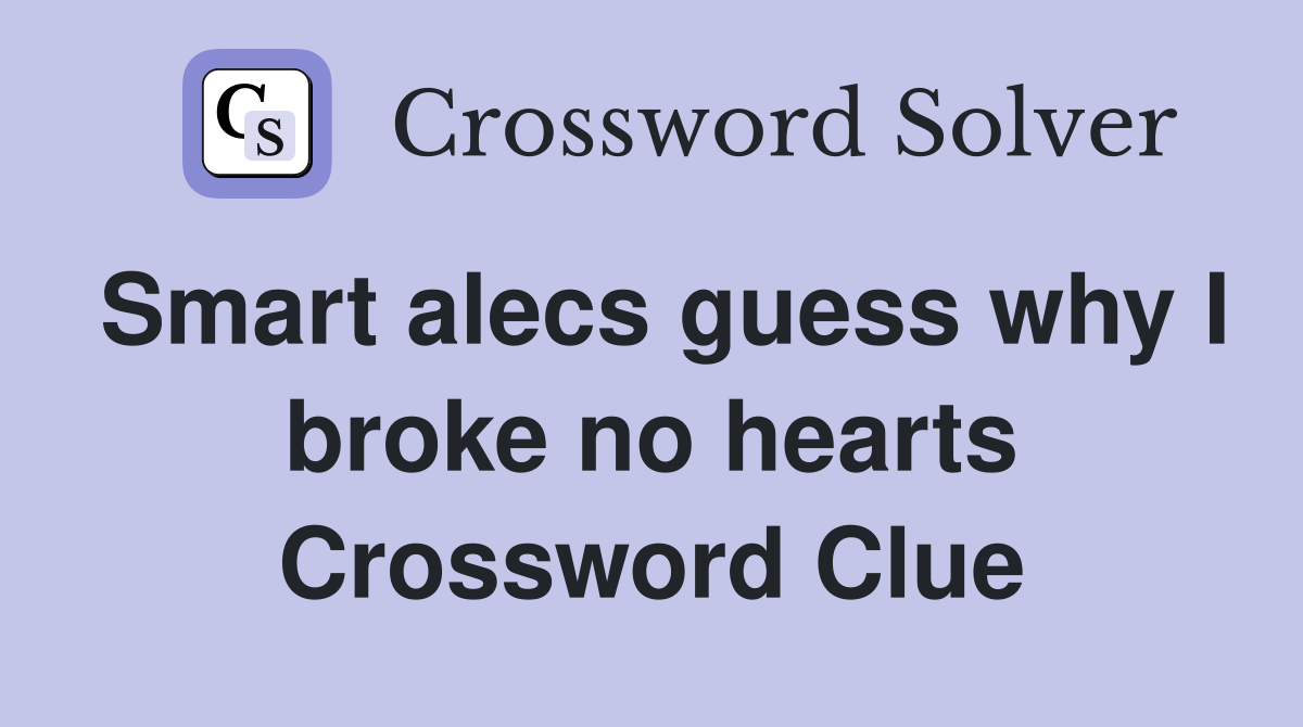Smart alecs guess why I broke no hearts Crossword Clue