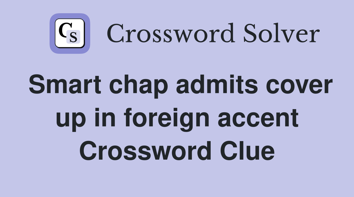 Smart chap admits cover up in foreign accent Crossword Clue