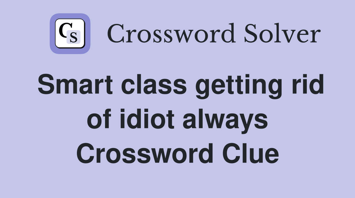 Smart class getting rid of idiot always Crossword Clue