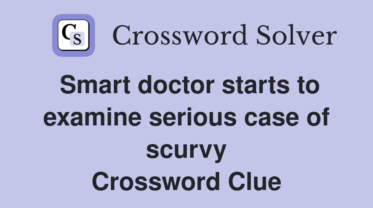 Smart doctor starts to examine serious case of scurvy Crossword Clue