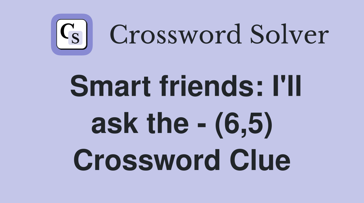 Smart friends: I'll ask the - (6,5) Crossword Clue