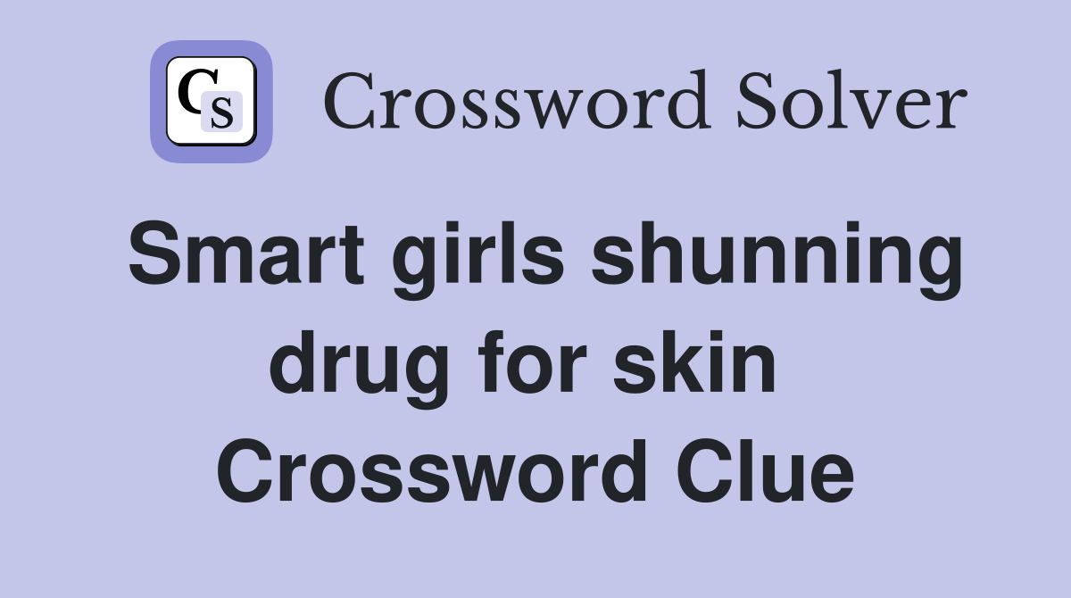 Smart girls shunning drug for skin  Crossword Clue