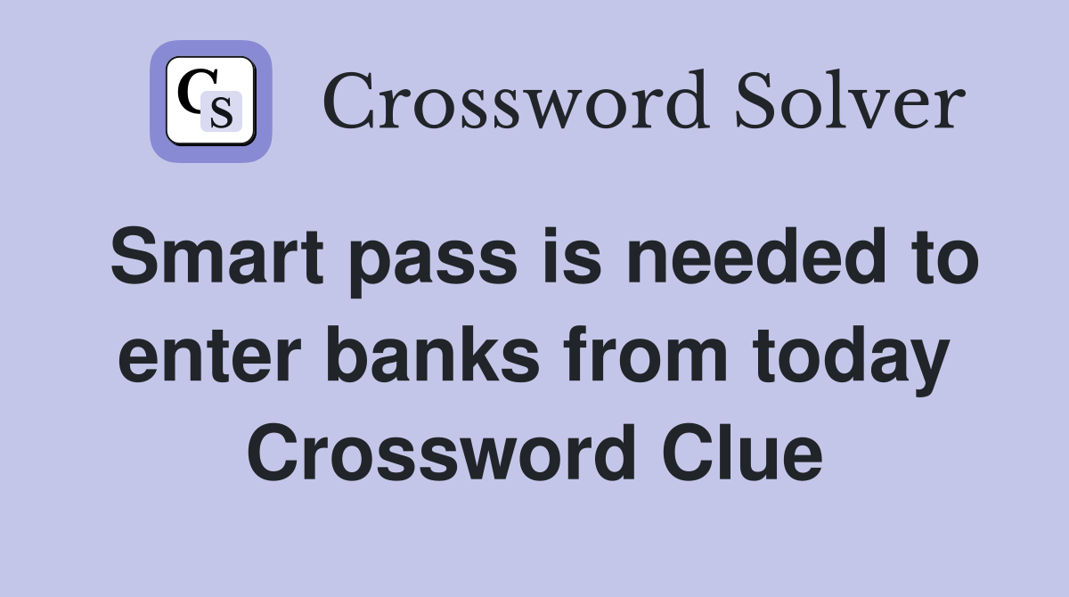 Smart pass is needed to enter banks from today Crossword Clue